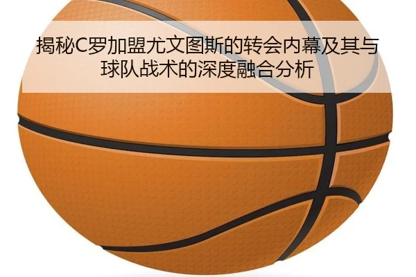 揭秘C罗加盟尤文图斯的转会内幕及其与球队战术的深度融合分析（OD Sports）